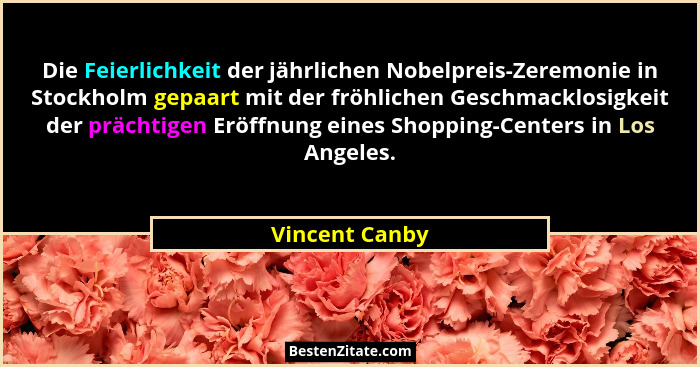 Die Feierlichkeit der jährlichen Nobelpreis-Zeremonie in Stockholm gepaart mit der fröhlichen Geschmacklosigkeit der prächtigen Eröffn... - Vincent Canby