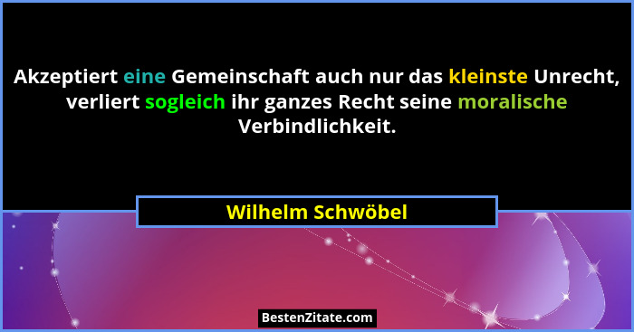 Akzeptiert eine Gemeinschaft auch nur das kleinste Unrecht, verliert sogleich ihr ganzes Recht seine moralische Verbindlichkeit.... - Wilhelm Schwöbel