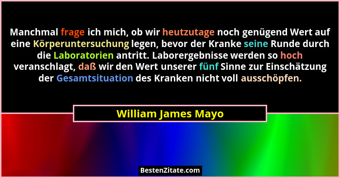Manchmal frage ich mich, ob wir heutzutage noch genügend Wert auf eine Körperuntersuchung legen, bevor der Kranke seine Runde dur... - William James Mayo