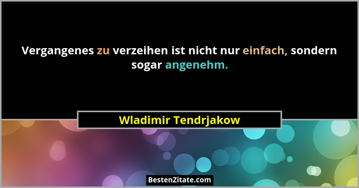 Vergangenes zu verzeihen ist nicht nur einfach, sondern sogar angenehm.... - Wladimir Tendrjakow