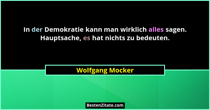 In der Demokratie kann man wirklich alles sagen. Hauptsache, es hat nichts zu bedeuten.... - Wolfgang Mocker