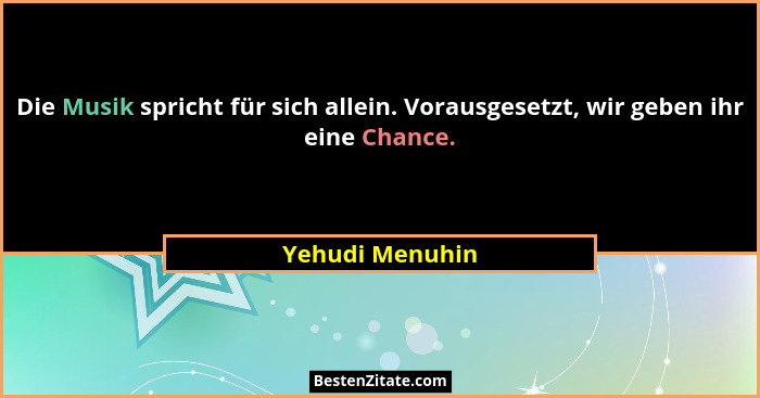 Die Musik spricht für sich allein. Vorausgesetzt, wir geben ihr eine Chance.... - Yehudi Menuhin