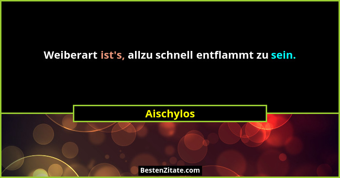 Weiberart ist's, allzu schnell entflammt zu sein.... - Aischylos