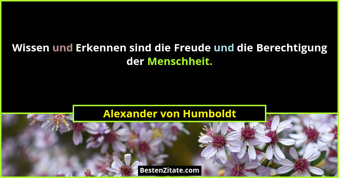 Wissen und Erkennen sind die Freude und die Berechtigung der Menschheit.... - Alexander von Humboldt