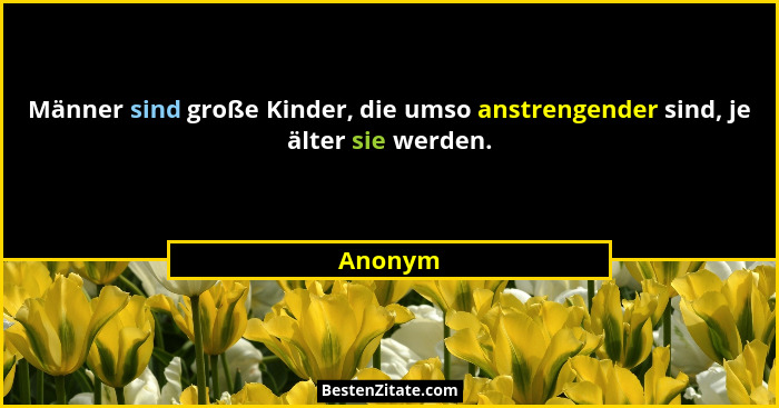 Männer sind große Kinder, die umso anstrengender sind, je älter sie werden.... - Anonym