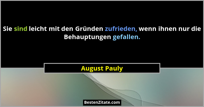Sie sind leicht mit den Gründen zufrieden, wenn ihnen nur die Behauptungen gefallen.... - August Pauly