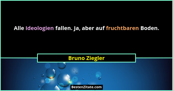 Alle Ideologien fallen. Ja, aber auf fruchtbaren Boden.... - Bruno Ziegler