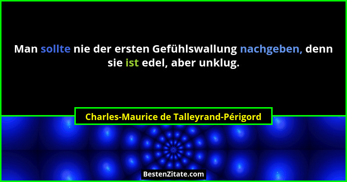 Man sollte nie der ersten Gefühlswallung nachgeben, denn sie ist edel, aber unklug.... - Charles-Maurice de Talleyrand-Périgord