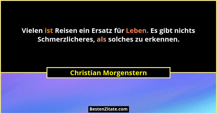 Vielen ist Reisen ein Ersatz für Leben. Es gibt nichts Schmerzlicheres, als solches zu erkennen.... - Christian Morgenstern