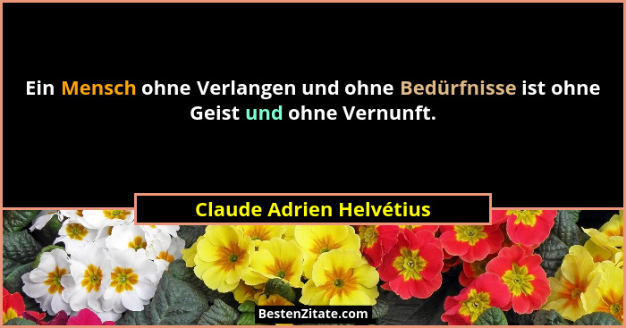 Ein Mensch ohne Verlangen und ohne Bedürfnisse ist ohne Geist und ohne Vernunft.... - Claude Adrien Helvétius