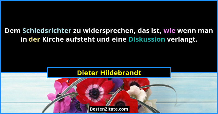 Dem Schiedsrichter zu widersprechen, das ist, wie wenn man in der Kirche aufsteht und eine Diskussion verlangt.... - Dieter Hildebrandt