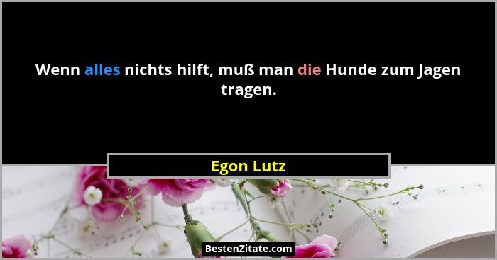 Wenn alles nichts hilft, muß man die Hunde zum Jagen tragen.... - Egon Lutz