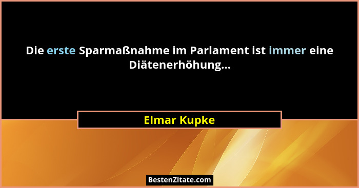 Die erste Sparmaßnahme im Parlament ist immer eine Diätenerhöhung...... - Elmar Kupke