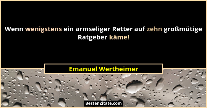 Wenn wenigstens ein armseliger Retter auf zehn großmütige Ratgeber käme!... - Emanuel Wertheimer