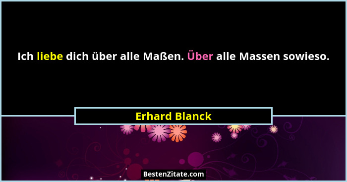 Ich liebe dich über alle Maßen. Über alle Massen sowieso.... - Erhard Blanck