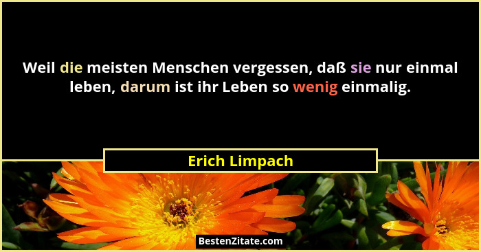 Weil die meisten Menschen vergessen, daß sie nur einmal leben, darum ist ihr Leben so wenig einmalig.... - Erich Limpach