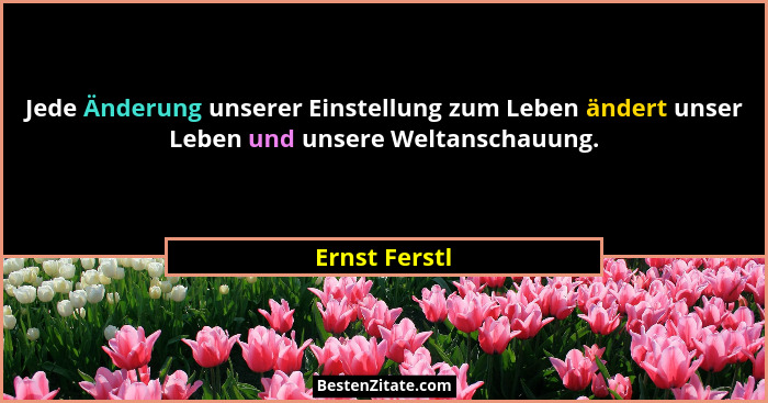 Jede Änderung unserer Einstellung zum Leben ändert unser Leben und unsere Weltanschauung.... - Ernst Ferstl