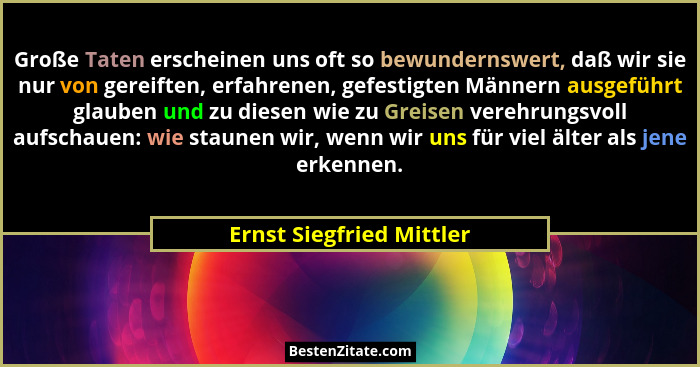 Große Taten erscheinen uns oft so bewundernswert, daß wir sie nur von gereiften, erfahrenen, gefestigten Männern ausgeführt... - Ernst Siegfried Mittler