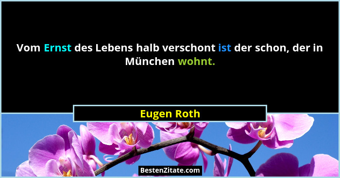 Vom Ernst des Lebens halb verschont ist der schon, der in München wohnt.... - Eugen Roth