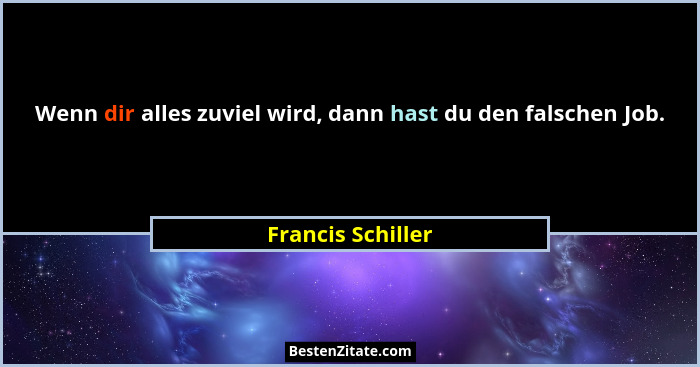 Wenn dir alles zuviel wird, dann hast du den falschen Job.... - Francis Schiller