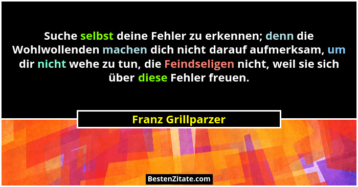 Suche selbst deine Fehler zu erkennen; denn die Wohlwollenden machen dich nicht darauf aufmerksam, um dir nicht wehe zu tun, die F... - Franz Grillparzer