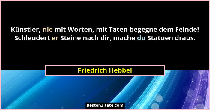 Künstler, nie mit Worten, mit Taten begegne dem Feinde! Schleudert er Steine nach dir, mache du Statuen draus.... - Friedrich Hebbel