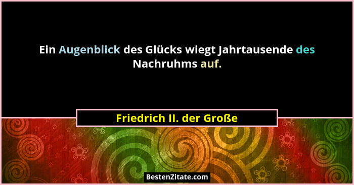 Ein Augenblick des Glücks wiegt Jahrtausende des Nachruhms auf.... - Friedrich II. der Große