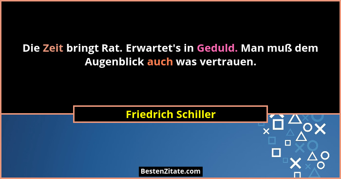Die Zeit bringt Rat. Erwartet's in Geduld. Man muß dem Augenblick auch was vertrauen.... - Friedrich Schiller