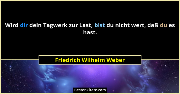 Wird dir dein Tagwerk zur Last, bist du nicht wert, daß du es hast.... - Friedrich Wilhelm Weber