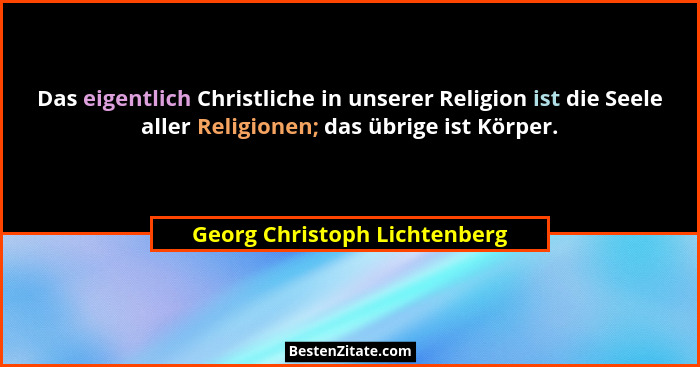 Das eigentlich Christliche in unserer Religion ist die Seele aller Religionen; das übrige ist Körper.... - Georg Christoph Lichtenberg