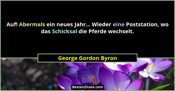 Auf! Abermals ein neues Jahr... Wieder eine Poststation, wo das Schicksal die Pferde wechselt.... - George Gordon Byron