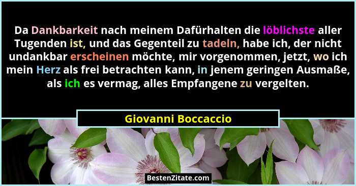 Da Dankbarkeit nach meinem Dafürhalten die löblichste aller Tugenden ist, und das Gegenteil zu tadeln, habe ich, der nicht undank... - Giovanni Boccaccio