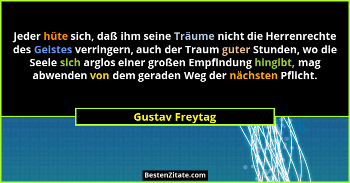 Jeder hüte sich, daß ihm seine Träume nicht die Herrenrechte des Geistes verringern, auch der Traum guter Stunden, wo die Seele sich... - Gustav Freytag