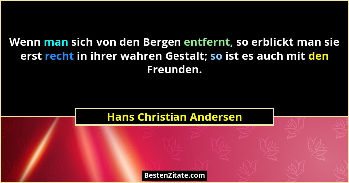 Wenn man sich von den Bergen entfernt, so erblickt man sie erst recht in ihrer wahren Gestalt; so ist es auch mit den Freund... - Hans Christian Andersen