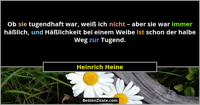 Ob sie tugendhaft war, weiß ich nicht – aber sie war immer häßlich, und Häßlichkeit bei einem Weibe ist schon der halbe Weg zur Tugen... - Heinrich Heine