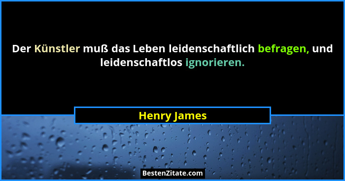 Der Künstler muß das Leben leidenschaftlich befragen, und leidenschaftlos ignorieren.... - Henry James