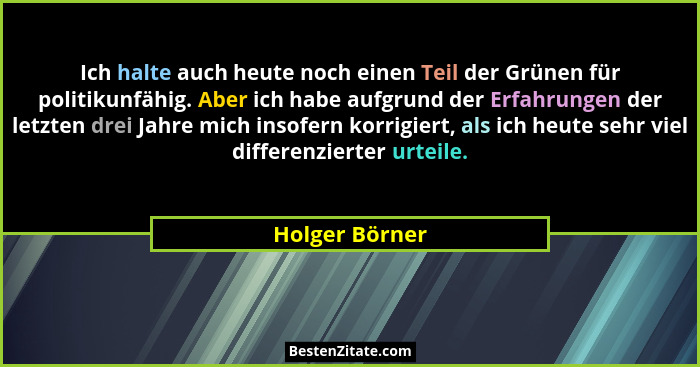 Ich halte auch heute noch einen Teil der Grünen für politikunfähig. Aber ich habe aufgrund der Erfahrungen der letzten drei Jahre mich... - Holger Börner