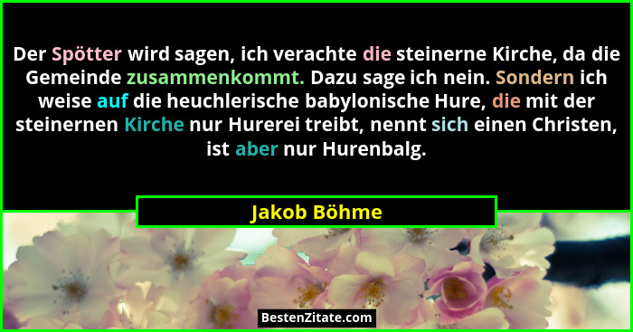 Der Spötter wird sagen, ich verachte die steinerne Kirche, da die Gemeinde zusammenkommt. Dazu sage ich nein. Sondern ich weise auf die... - Jakob Böhme