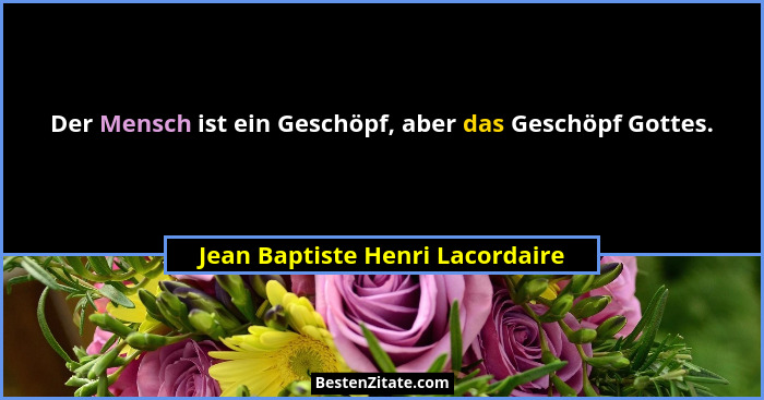 Der Mensch ist ein Geschöpf, aber das Geschöpf Gottes.... - Jean Baptiste Henri Lacordaire
