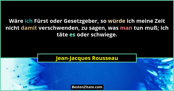 Wäre ich Fürst oder Gesetzgeber, so würde ich meine Zeit nicht damit verschwenden, zu sagen, was man tun muß; ich täte es oder... - Jean-Jacques Rousseau