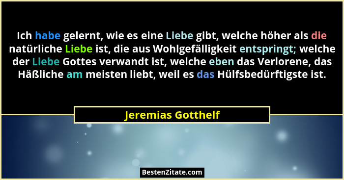Ich habe gelernt, wie es eine Liebe gibt, welche höher als die natürliche Liebe ist, die aus Wohlgefälligkeit entspringt; welche d... - Jeremias Gotthelf