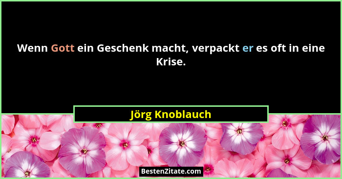 Wenn Gott ein Geschenk macht, verpackt er es oft in eine Krise.... - Jörg Knoblauch