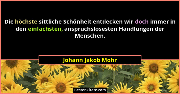 Die höchste sittliche Schönheit entdecken wir doch immer in den einfachsten, anspruchslosesten Handlungen der Menschen.... - Johann Jakob Mohr