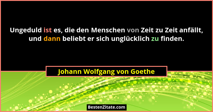 Ungeduld ist es, die den Menschen von Zeit zu Zeit anfällt, und dann beliebt er sich unglücklich zu finden.... - Johann Wolfgang von Goethe