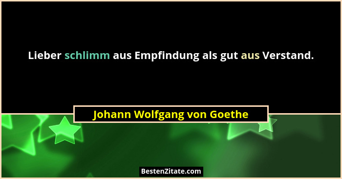 Lieber schlimm aus Empfindung als gut aus Verstand.... - Johann Wolfgang von Goethe