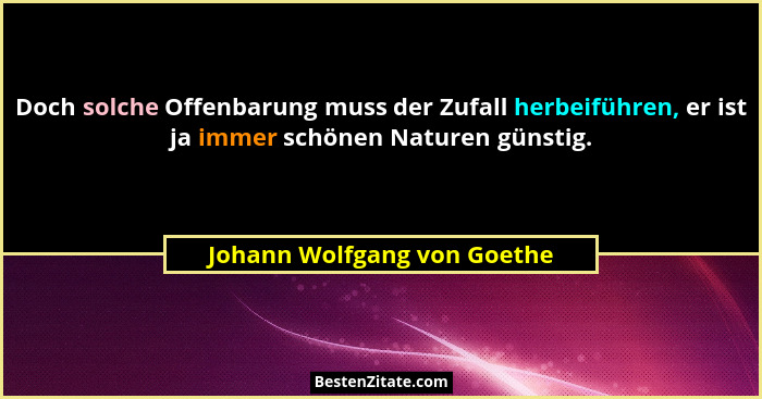Doch solche Offenbarung muss der Zufall herbeiführen, er ist ja immer schönen Naturen günstig.... - Johann Wolfgang von Goethe