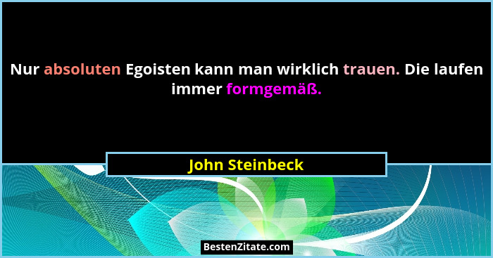 Nur absoluten Egoisten kann man wirklich trauen. Die laufen immer formgemäß.... - John Steinbeck