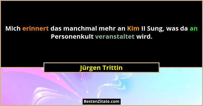 Mich erinnert das manchmal mehr an Kim II Sung, was da an Personenkult veranstaltet wird.... - Jürgen Trittin