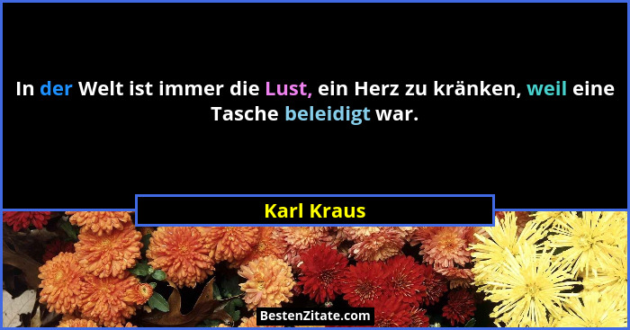 In der Welt ist immer die Lust, ein Herz zu kränken, weil eine Tasche beleidigt war.... - Karl Kraus