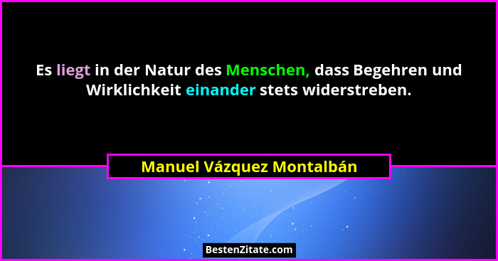 Es liegt in der Natur des Menschen, dass Begehren und Wirklichkeit einander stets widerstreben.... - Manuel Vázquez Montalbán